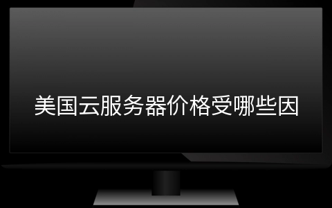 美国云服务器价格受哪些因素影响