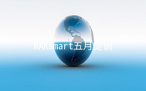 RAKsmart五月促销：圣何塞服务器低至46美元起/站群服务器首月半价