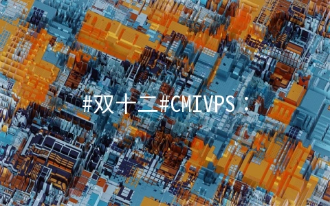 #双十二#CMIVPS：香港沙田直连大陆VPS，5折优惠，带宽最高100Mbps