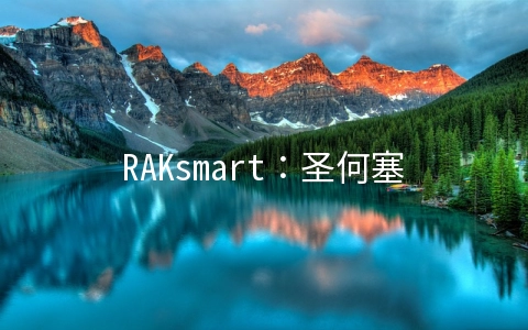 RAKsmart：圣何塞G口不限服务器低至每月199美元/买1个月送1个月