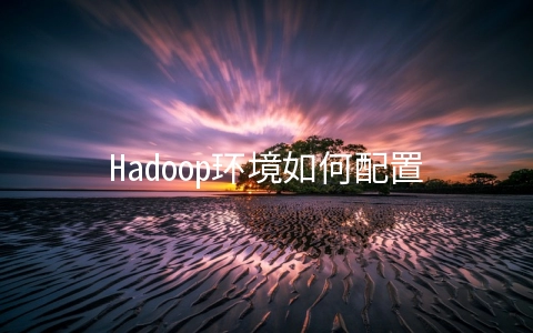 Hadoop环境如何配置 hadoop怎么配置环境变量
