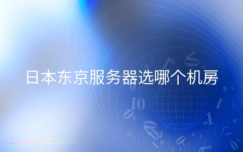 日本东京服务器选哪个机房好? 日本东京服务器地址