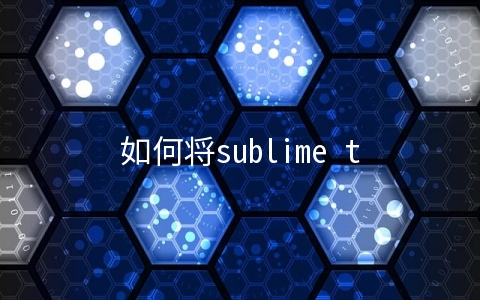 如何将sublime text添加到右键菜单中 - 软件技术