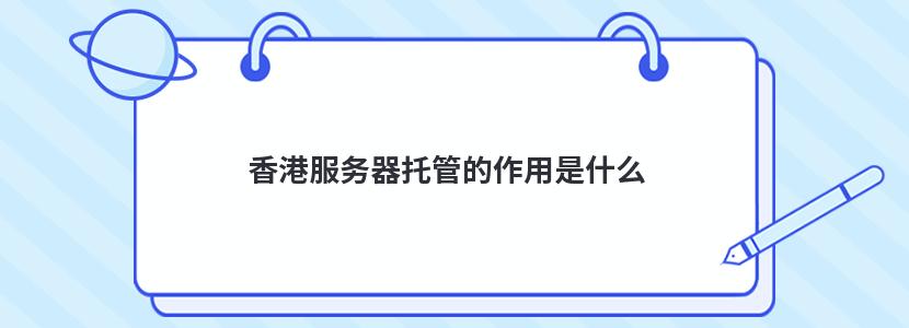 香港服务器托管的作用是什么 香港服务器托管机房