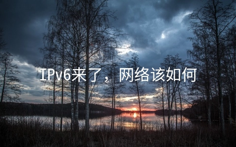 IPv6来了，网络该如何部署演进？ (美国vpsipv6）